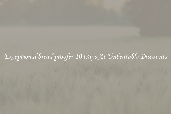 Exceptional bread proofer 10 trays At Unbeatable Discounts