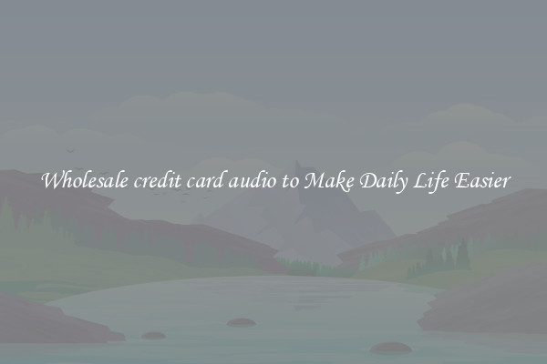 Wholesale credit card audio to Make Daily Life Easier
