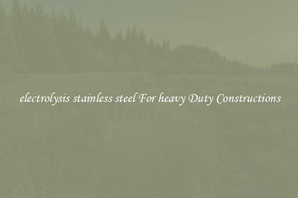 electrolysis stainless steel For heavy Duty Constructions