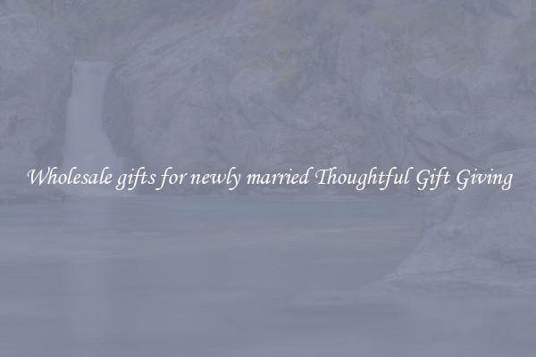 Wholesale gifts for newly married Thoughtful Gift Giving