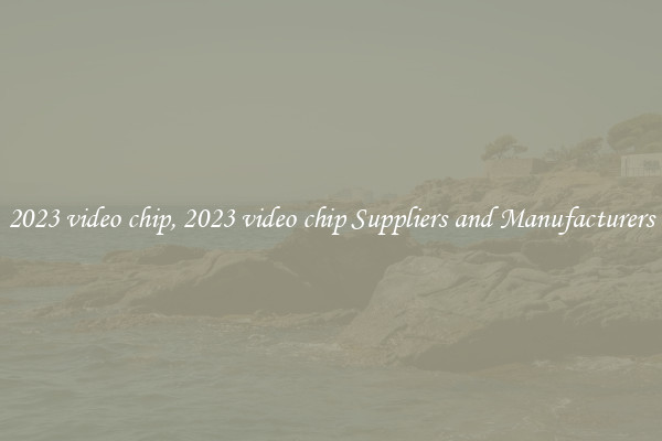 2023 video chip, 2023 video chip Suppliers and Manufacturers