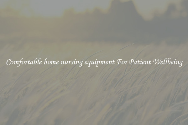 Comfortable home nursing equipment For Patient Wellbeing