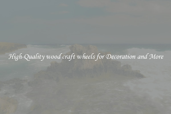 High-Quality wood craft wheels for Decoration and More