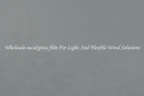 Wholesale eucalyptus film For Light And Flexible Wood Solutions