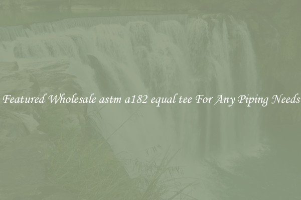 Featured Wholesale astm a182 equal tee For Any Piping Needs