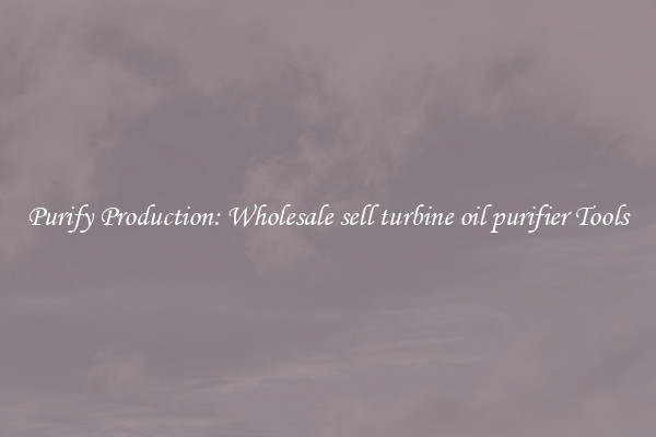 Purify Production: Wholesale sell turbine oil purifier Tools