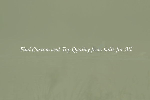 Find Custom and Top Quality feets balls for All