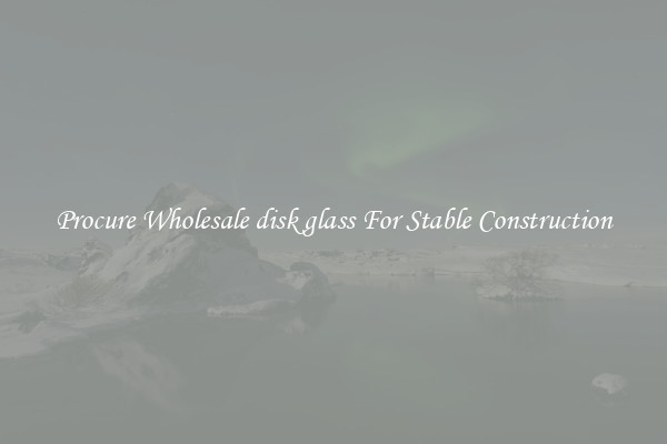 Procure Wholesale disk glass For Stable Construction