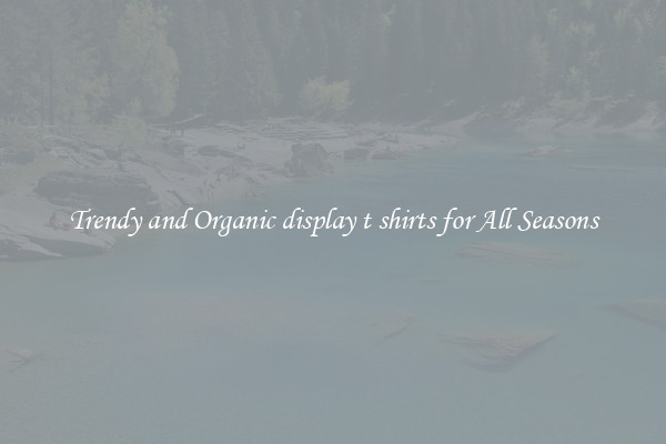 Trendy and Organic display t shirts for All Seasons