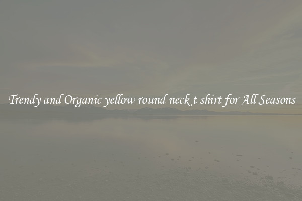 Trendy and Organic yellow round neck t shirt for All Seasons