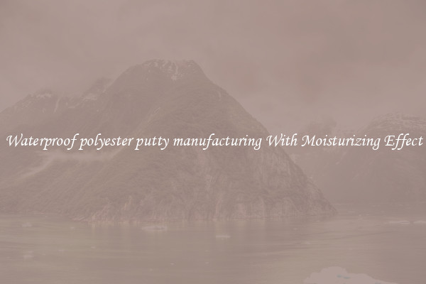 Waterproof polyester putty manufacturing With Moisturizing Effect