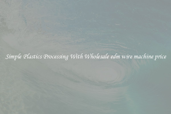 Simple Plastics Processing With Wholesale edm wire machine price