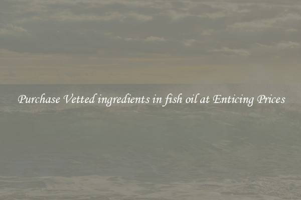Purchase Vetted ingredients in fish oil at Enticing Prices