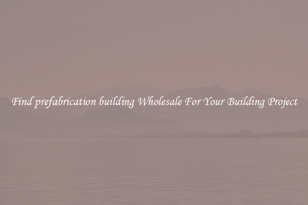 Find prefabrication building Wholesale For Your Building Project