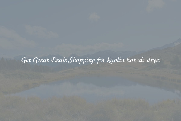 Get Great Deals Shopping for kaolin hot air dryer