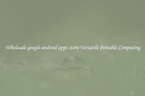 Wholesale google android apps store Versatile Portable Computing