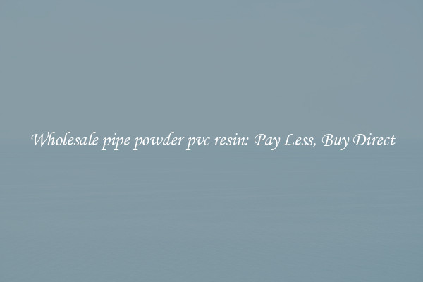 Wholesale pipe powder pvc resin: Pay Less, Buy Direct