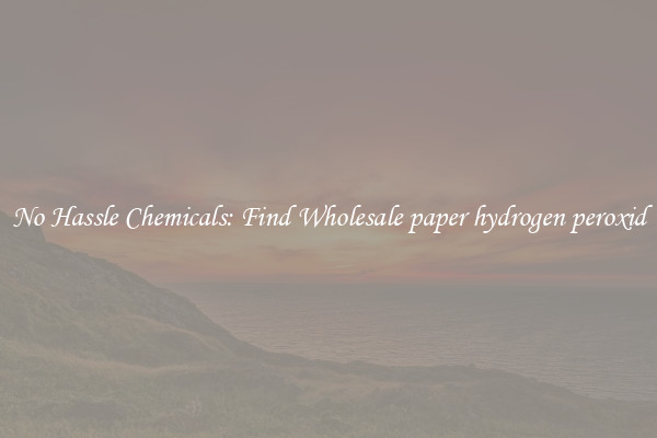 No Hassle Chemicals: Find Wholesale paper hydrogen peroxid