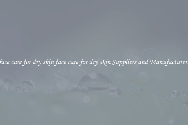face care for dry skin face care for dry skin Suppliers and Manufacturers