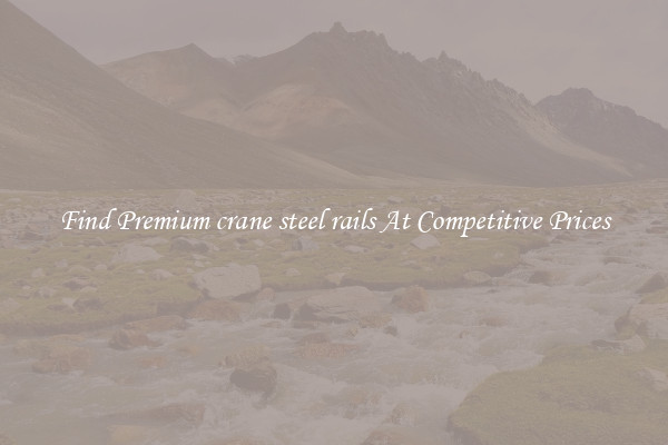 Find Premium crane steel rails At Competitive Prices