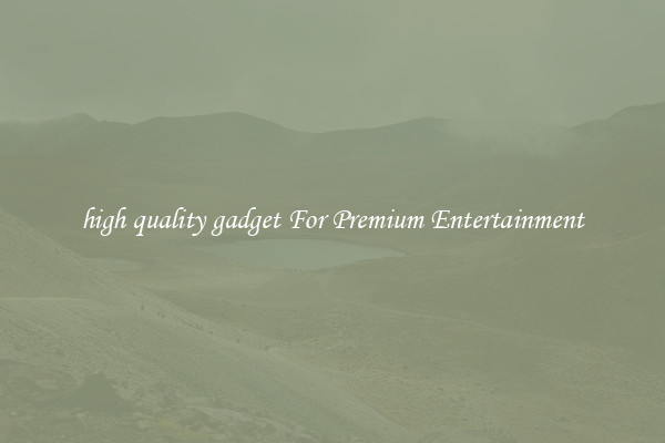 high quality gadget For Premium Entertainment