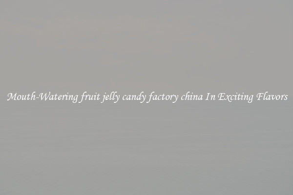 Mouth-Watering fruit jelly candy factory china In Exciting Flavors