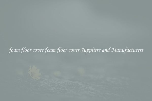 foam floor cover foam floor cover Suppliers and Manufacturers