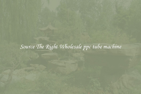 Source The Right Wholesale ppc tube machine