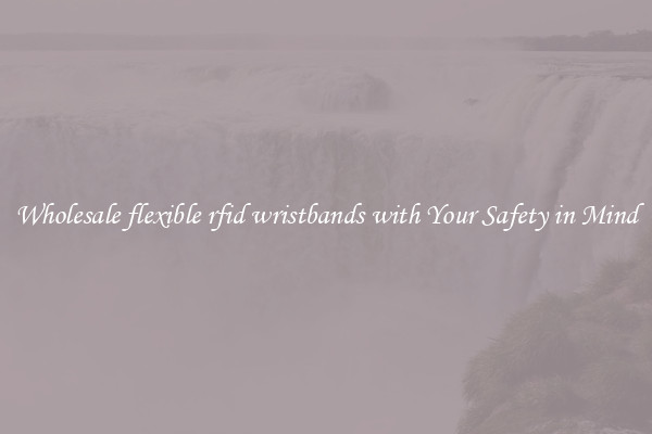 Wholesale flexible rfid wristbands with Your Safety in Mind