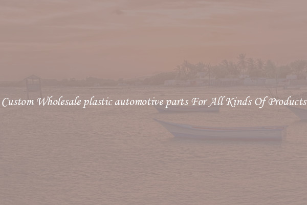 Custom Wholesale plastic automotive parts For All Kinds Of Products
