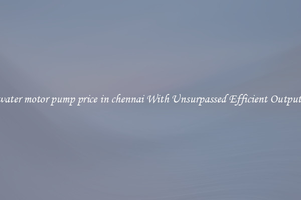 water motor pump price in chennai With Unsurpassed Efficient Outputs