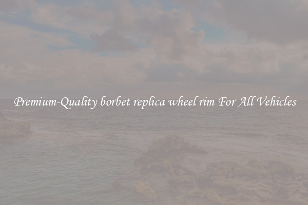 Premium-Quality borbet replica wheel rim For All Vehicles