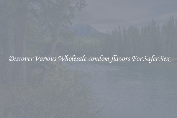 Discover Various Wholesale condom flavors For Safer Sex