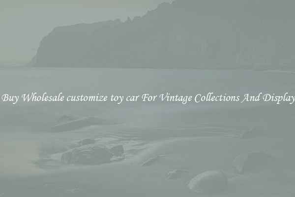 Buy Wholesale customize toy car For Vintage Collections And Display