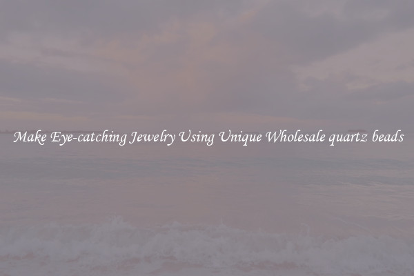 Make Eye-catching Jewelry Using Unique Wholesale quartz beads