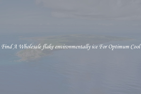 Find A Wholesale flake environmentally ice For Optimum Cool