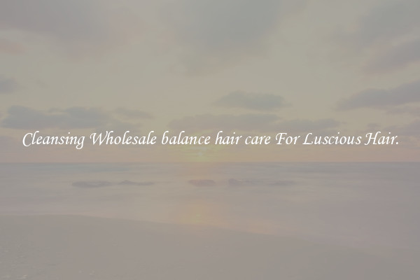 Cleansing Wholesale balance hair care For Luscious Hair.