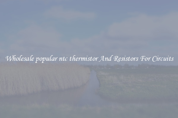 Wholesale popular ntc thermistor And Resistors For Circuits