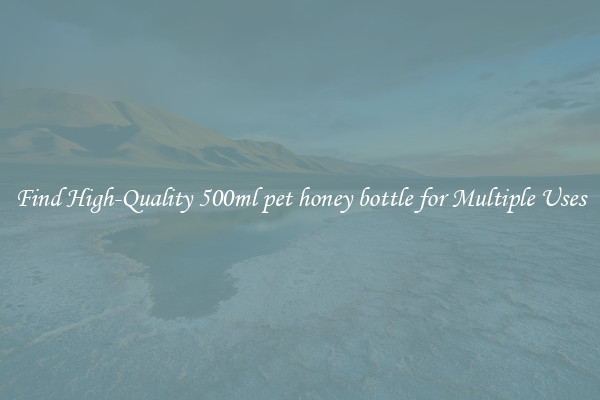Find High-Quality 500ml pet honey bottle for Multiple Uses
